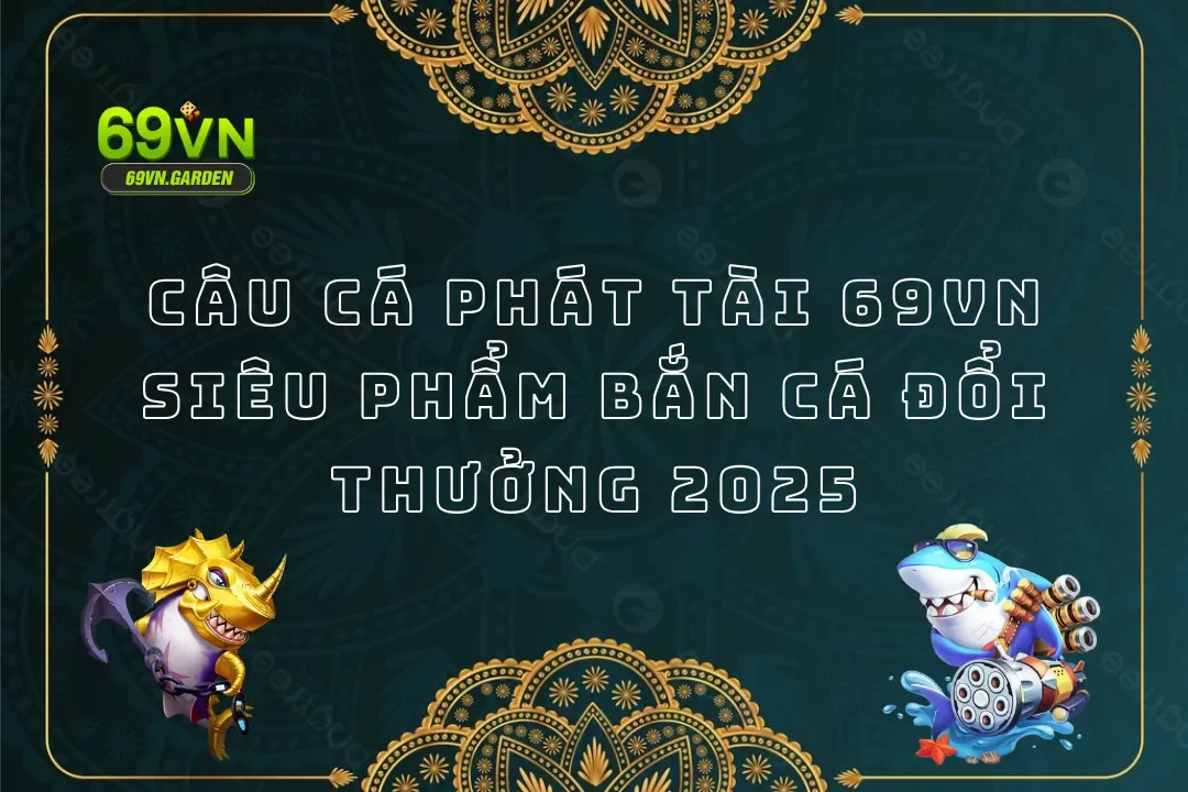 Câu Cá Phát Tài 69VN - Siêu Phẩm Bắn Cá Đổi Thưởng 2025
